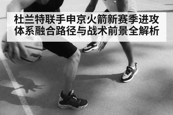 杜兰特联手申京火箭新赛季进攻体系融合路径与战术前景全解析