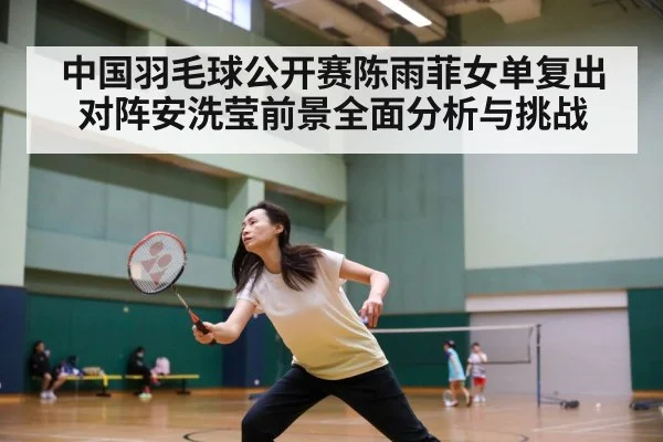 中国羽毛球公开赛陈雨菲女单复出对阵安洗莹前景全面分析与挑战