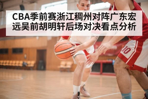 CBA季前赛浙江稠州对阵广东宏远吴前胡明轩后场对决看点分析