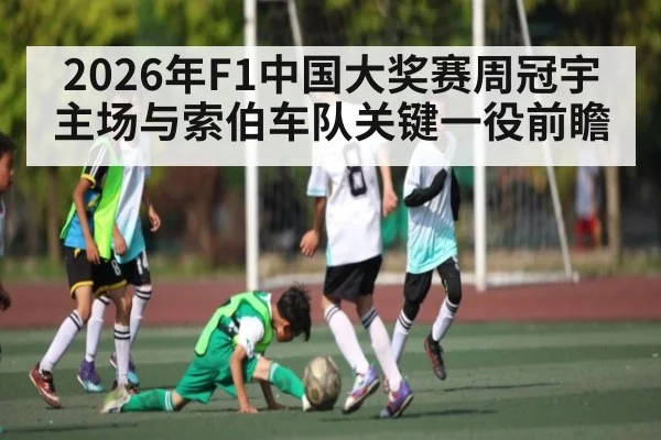 2026年F1中国大奖赛周冠宇主场与索伯车队关键一役前瞻